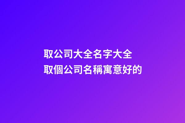取公司大全名字大全 取個公司名稱寓意好的-第1張-公司起名-玄機派
